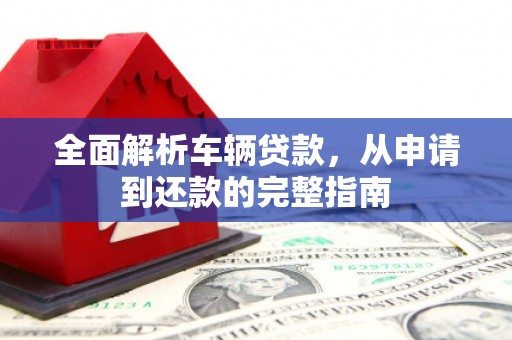 从化全面解析车辆贷款，从申请到还款的完整指南