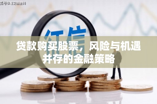 从化贷款购买股票，风险与机遇并存的金融策略