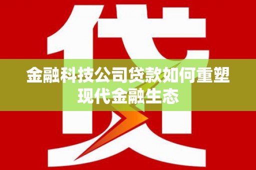 从化金融科技公司贷款如何重塑现代金融生态