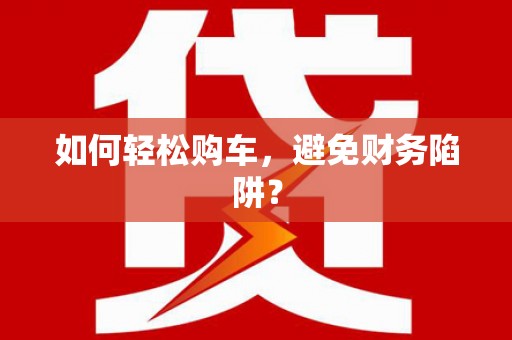 从化如何轻松购车，避免财务陷阱？