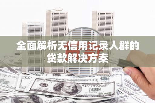 从化全面解析无信用记录人群的贷款解决方案