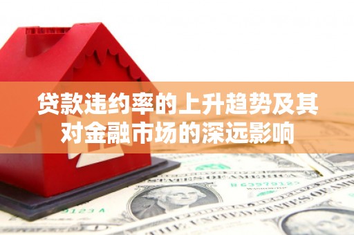 从化贷款违约率的上升趋势及其对金融市场的深远影响